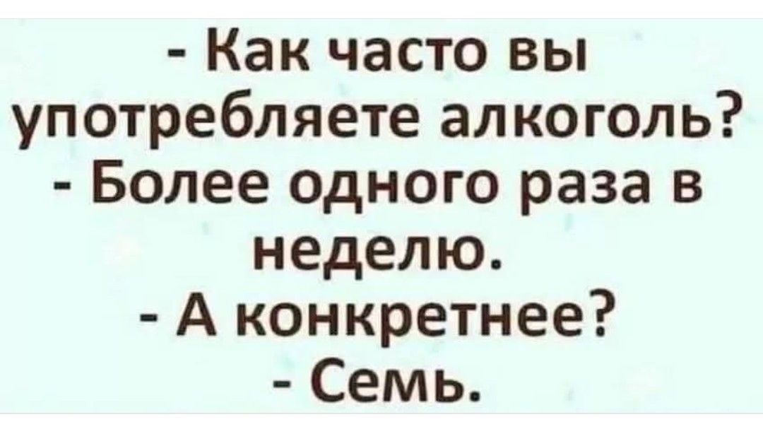 - Как часто вы употребляете алкоголь?
- Более одного раза в неделю.
- А конкретнее?
- Семь.