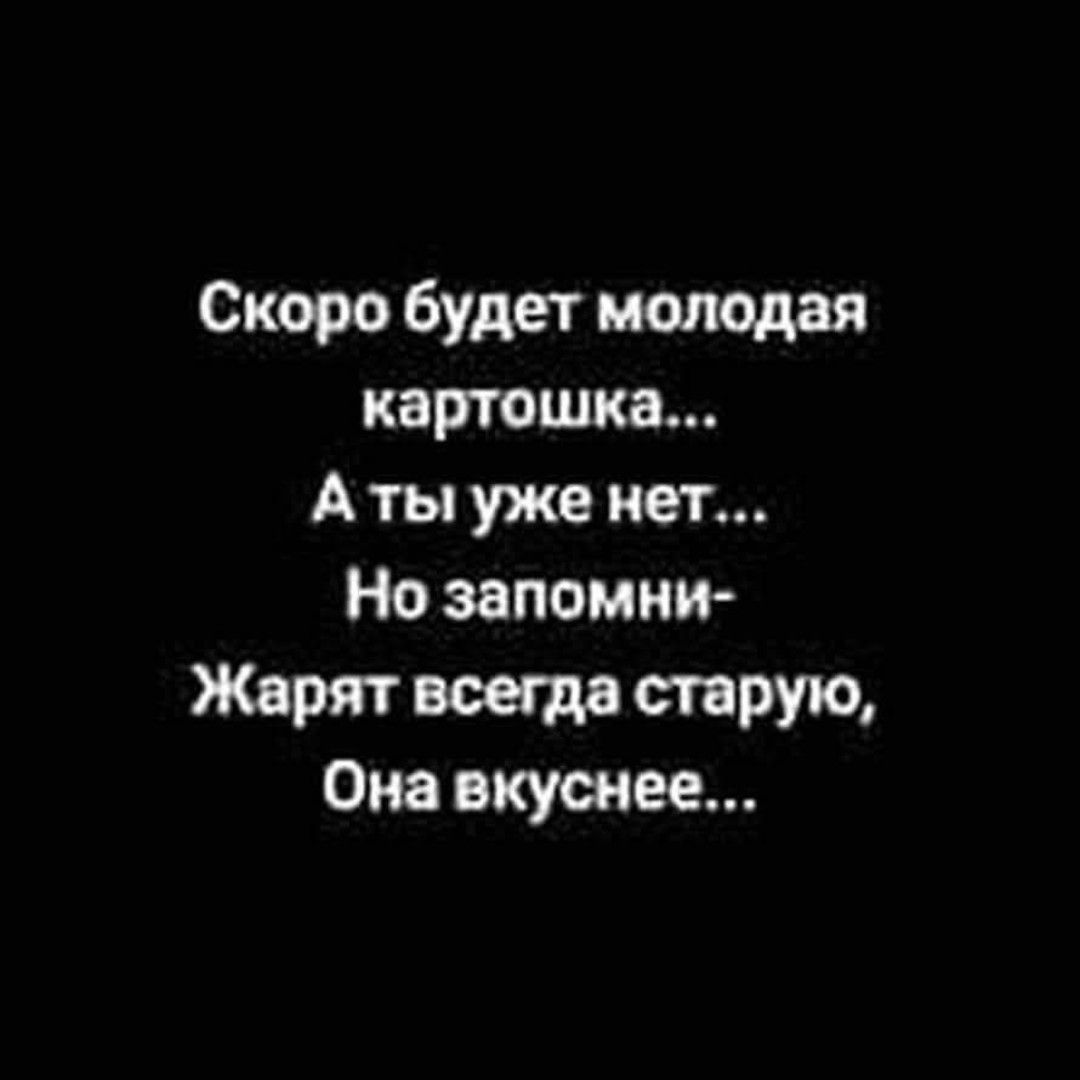 Скоро будет молодая картошка...
А ты уже нет...
Но запомни-
Жарят всегда старую,
Она вкуснее...
