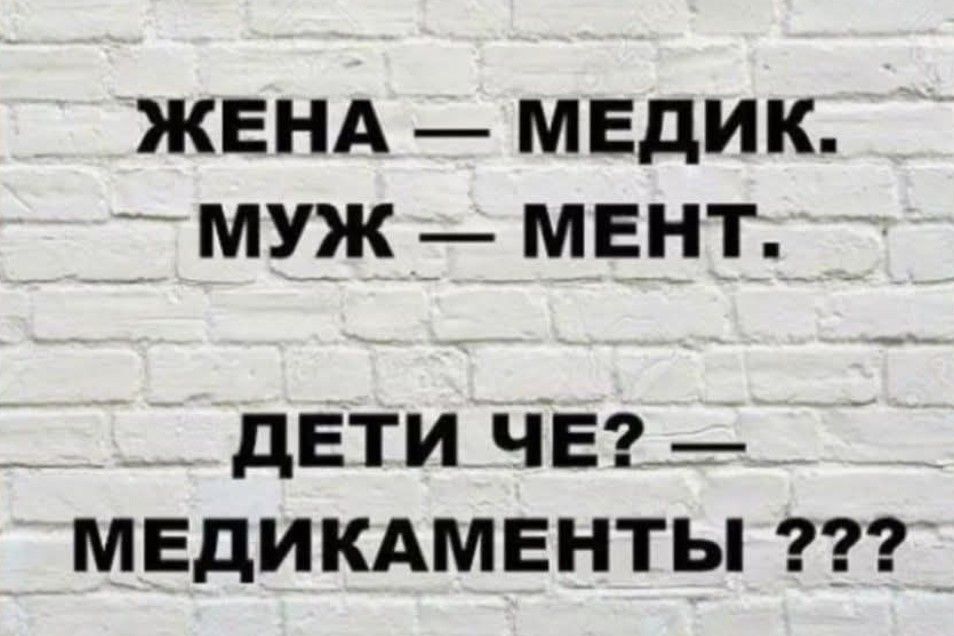 ЖЕНА — МЕДИК.
МУЖ — МЕНТ.
ДЕТИ ЧЕ? — МЕДИКАМЕНТЫ ???