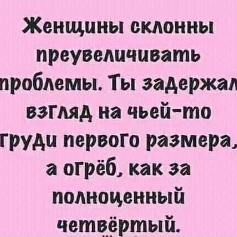 Женщины склонны преувеличивать проблемы. Ты задержал взгляд на чьей-то груди первого размера, а огреб, как за полноцентный четвертый.