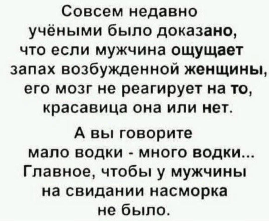 Совсем недавно учеными было доказано, что если мужчина ощущает запах возбужденной женщины, его мозг не реагирует на то, красавица она или нет. А вы говорите мало водки - много водки... Главное, чтобы у мужчин на свидании насморка не было.