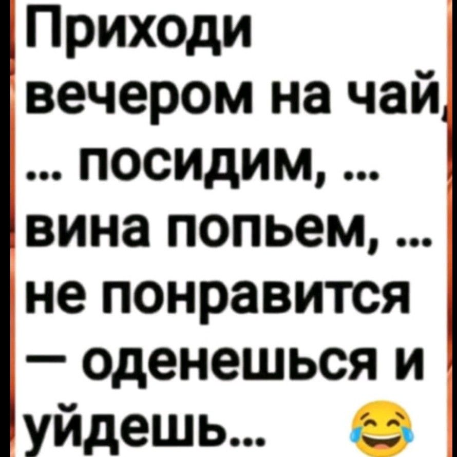 Приходи вечером на чай, ... посидим, ... вина попьём, ... не понравится — оденешься и уйдёшь...