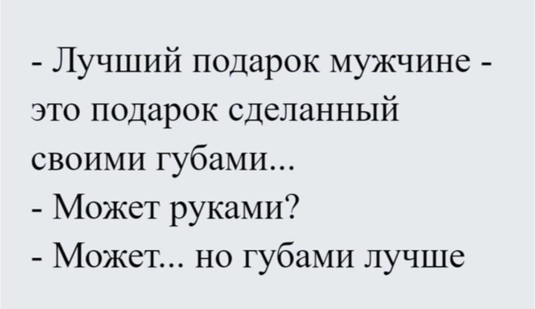 - Лучший подарок мужчине - это подарок сделанный своими губами...
- Может руками?
- Может... но губами лучше