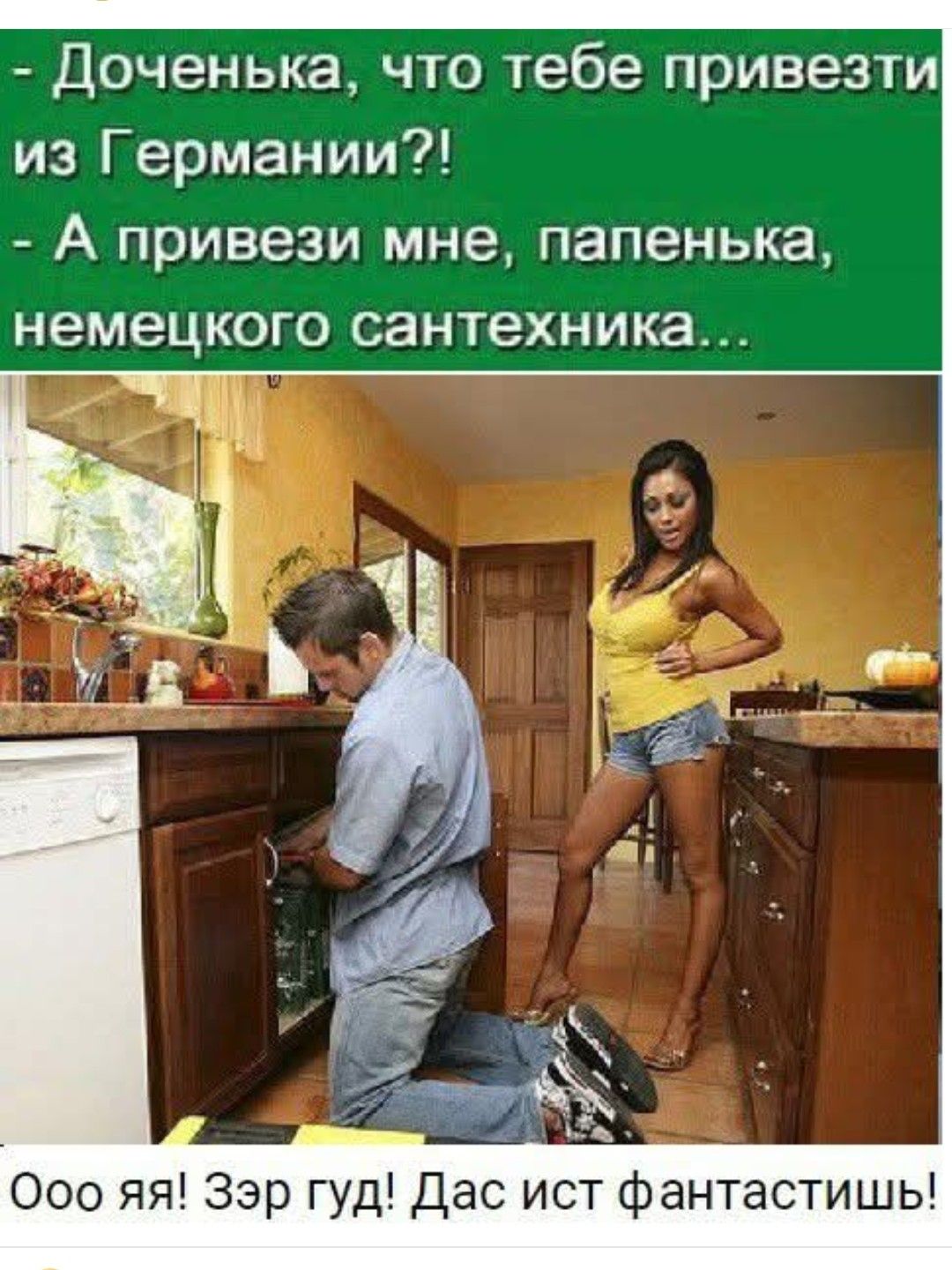 - Доченька, что тебе привезти из Германии?!
- А привези мне, папенька, немецкого сантехника...

Ооо я! Эзэр гуд! Дас ист фантастиш!