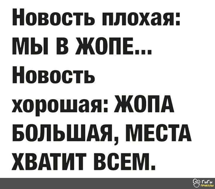 Новость плохая мы В ЖОПЕ Новость хорошая ЖОПА БОЛЬШАЯ МЕСТА ХВАТИТ ВСЕМ
