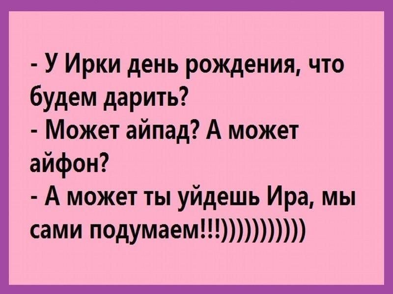 У Ирки день рождения что будем дарить Может айпад А может айфон А может ты уйдешь Ира мы сами подумаем