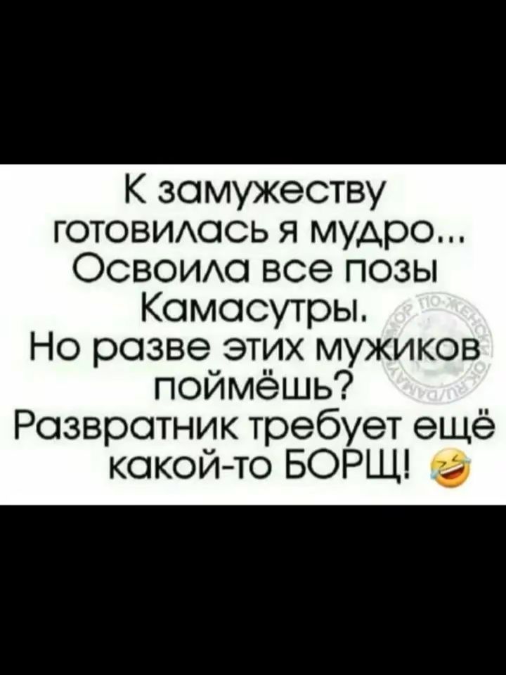 К замужеству готовилась я мудро... Освоила все позы Камасутры. Но разве этих мужиков поймёшь? Развратник требует ещё какой-то БОРЩ! 😂