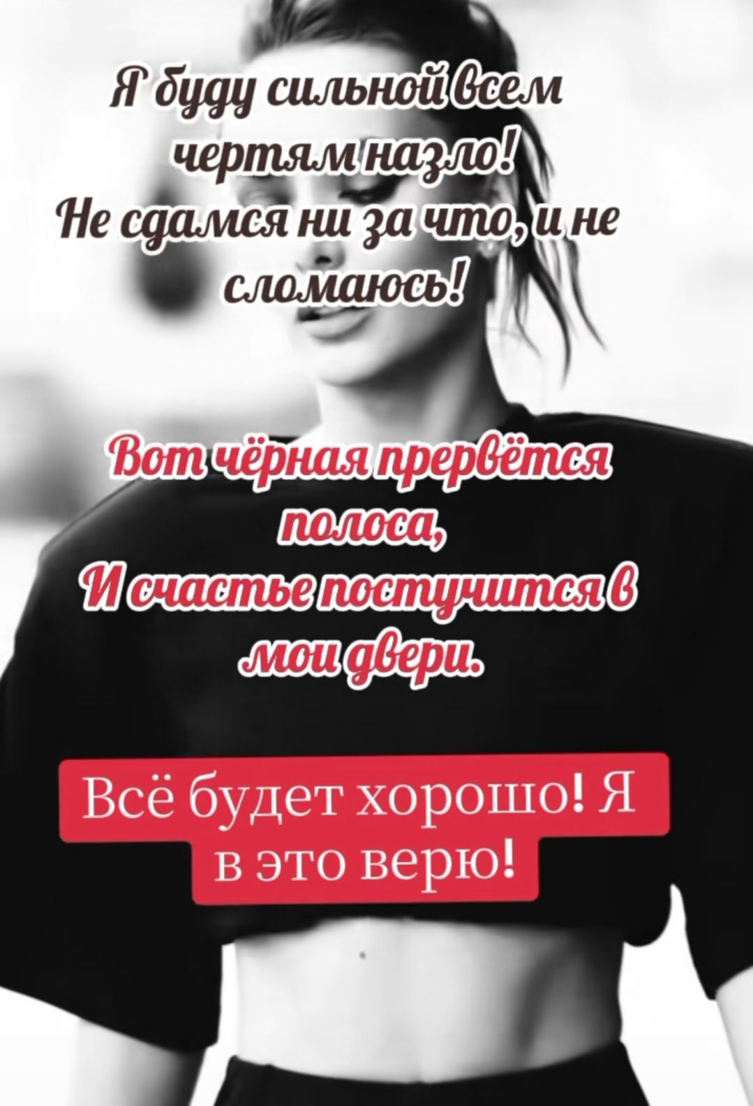 Я буду сильной всем чертам назло! Не сдамся ни за что, и не сломаюсь! Вот чёрная прервётся полоса, И счастье поступится в мои двери. Всё будет хорошо! Я в это верю!