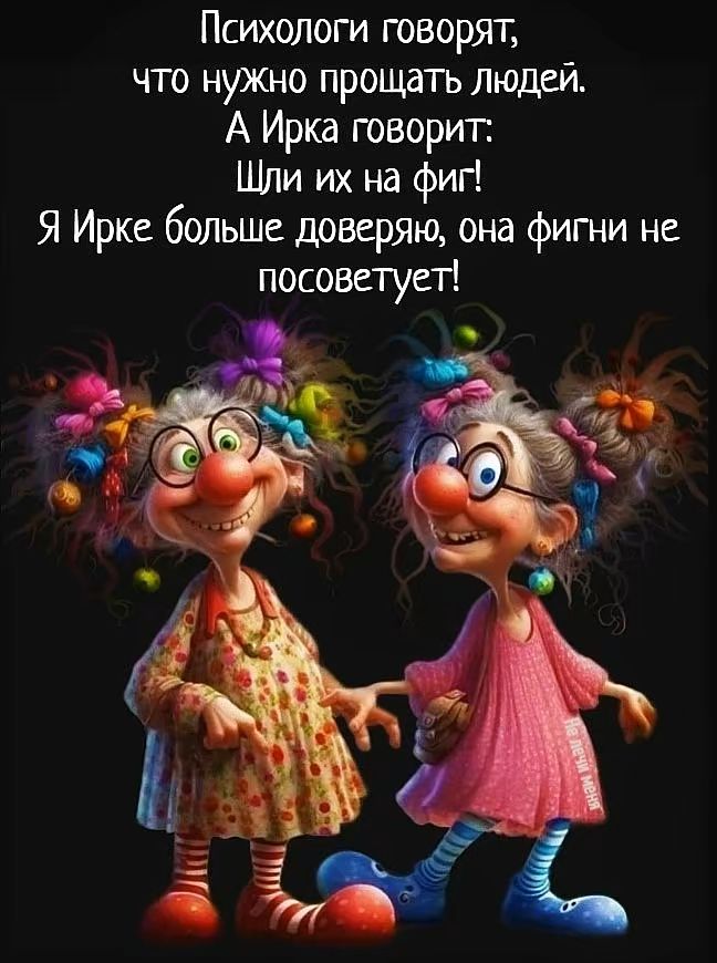 Психологи говорят, что нужно прощать людей. А Ирка говорит: Шли их на фиг! Я Ирке больше доверяю, она фигни не посоветует!