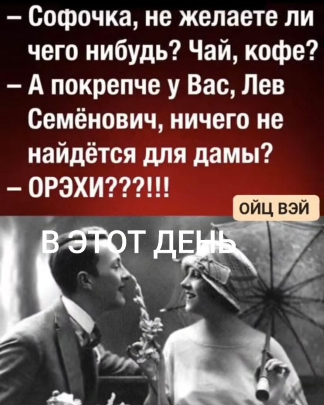 – Софочка, не желаете ли чего-нибудь? Чай, кофе?
– А покрепче у Вас, Лев Семёнович, ничего не найдётся для дамы?
– ОРЭХИ????!!!

В ЭТОТ ДЕНЬ
