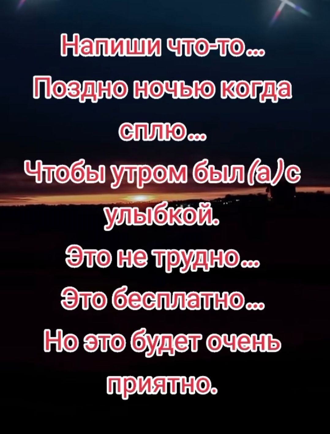 Напиши что-то...
Поздно ночью когда сплю...
Чтобы утром был(a)/с улыбкой.
Это не трудно...
Это бесплатно...
Но это будет очень приятно.