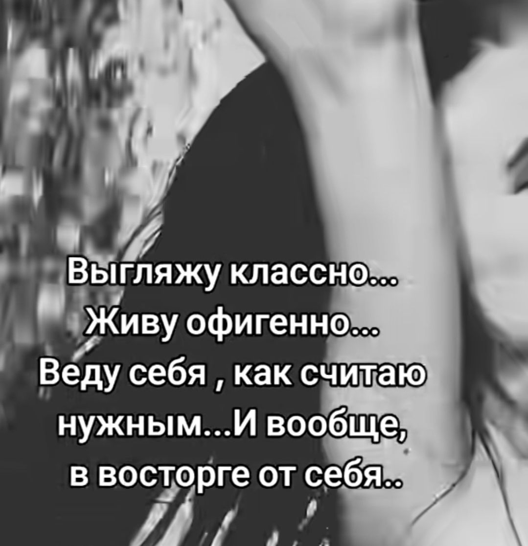 Выгляжу классно... Живу офигенно... Веду себя , как считаю нужным... И вообще, в восторге от себя..