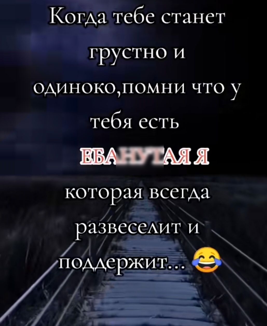 Когда тебе станет грустно и одиноко, помни что у тебя есть ЕБАНУТАЯ Я, которая всегда развеселит и поддержит... 😂