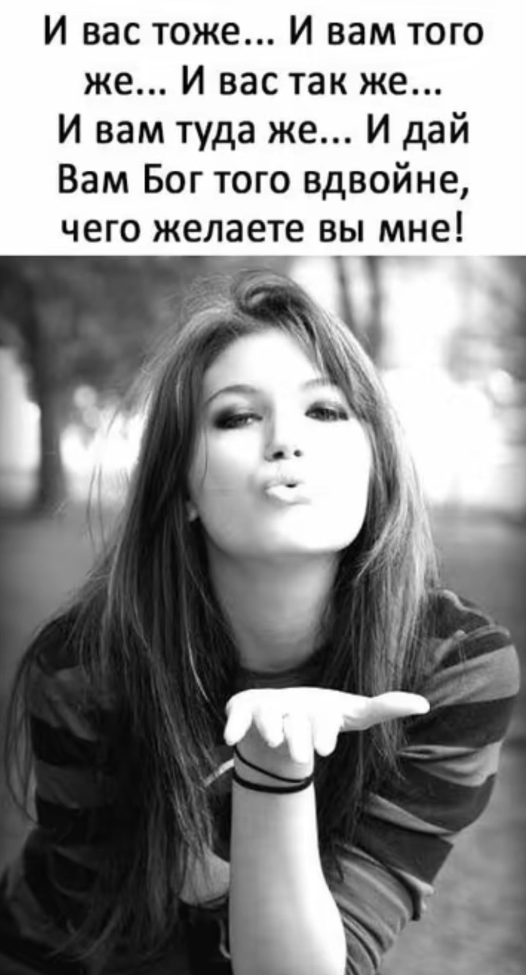 И вас тоже... И вам того же... И вас так же... И вам туда же... И дай Вам Бог того вдвоине, чего желаете вы мне!