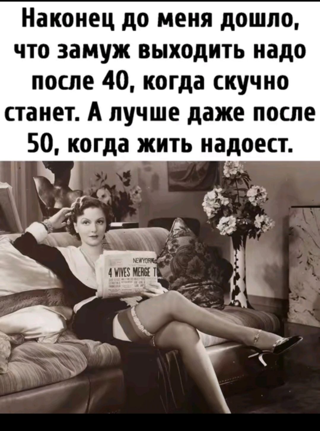 Наконец до меня дошло, что замуж выходить надо после 40, когда скучно станет. А лучше даже после 50, когда жить надоест.