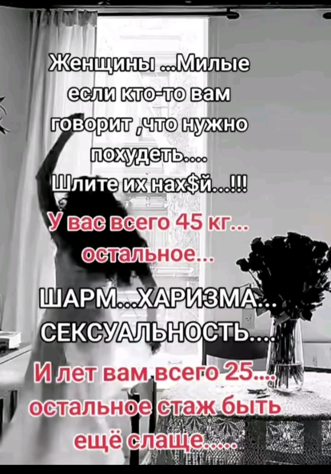 Женщины ...Милые если кто-то вам говорит ,что нужно похудеть.... Шлите их нах$й...!!! У вас всего 45 кг... остальное... ШАРМ...ХАРИЗМА... СЕКСУАЛЬНОСТЬ.... И лет вам всего 25... остальное стаж быть ещё слаще...