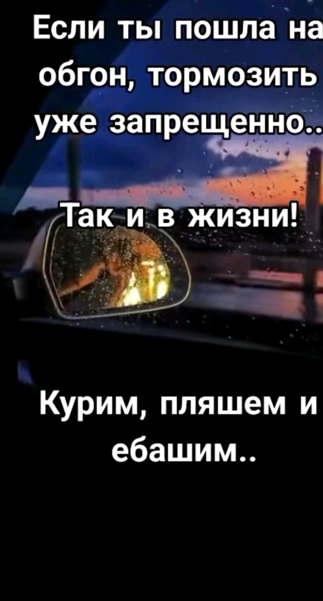 Если ты пошла на обгон, тормозить уже запрещенно.. Так и в жизни! Курим, пляшем и ебашим..