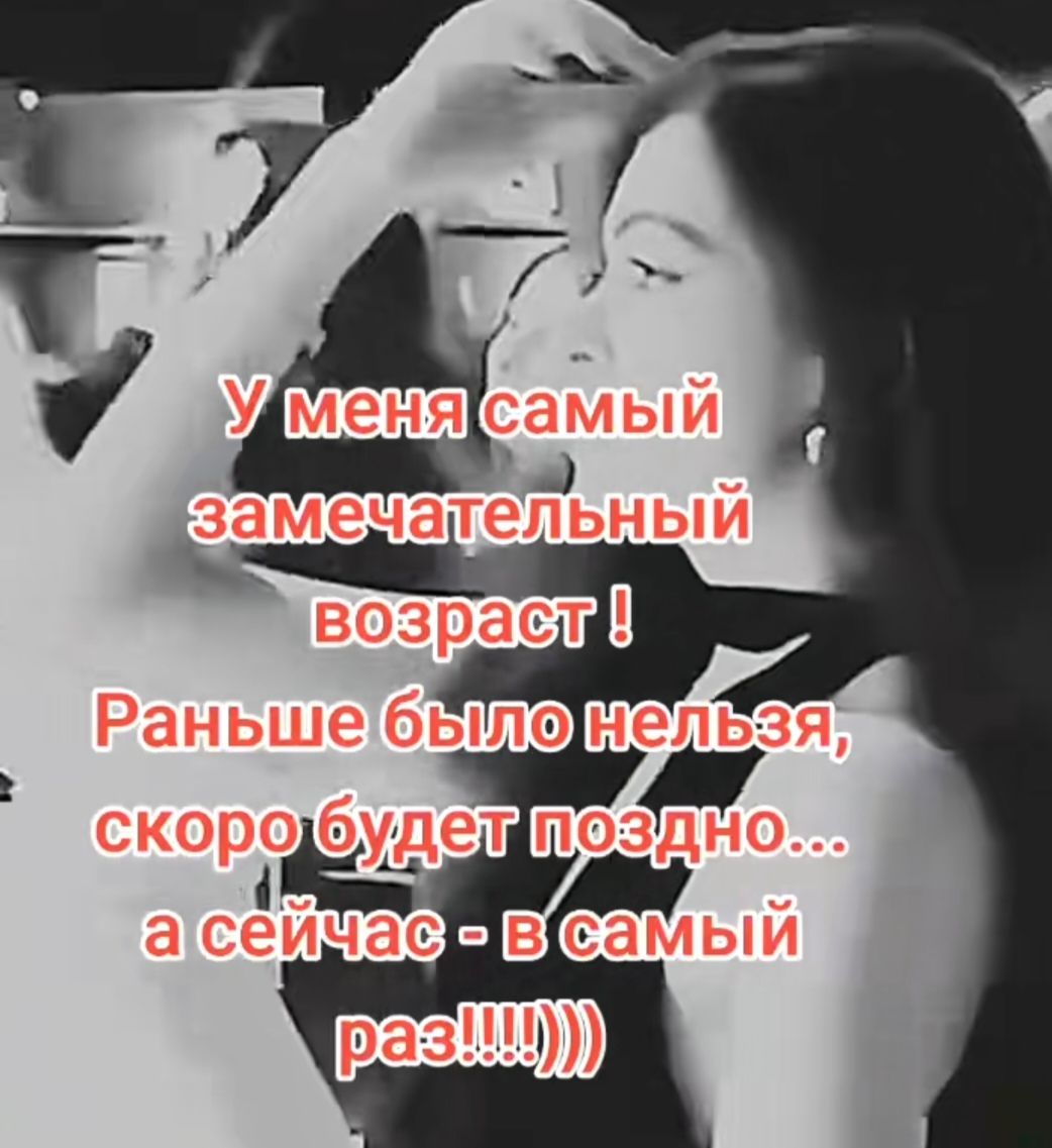 У меня самый замечательный возраст ! Раньше было нельзя, скоро будет поздно... а сейчас - в самый раз!!!!
