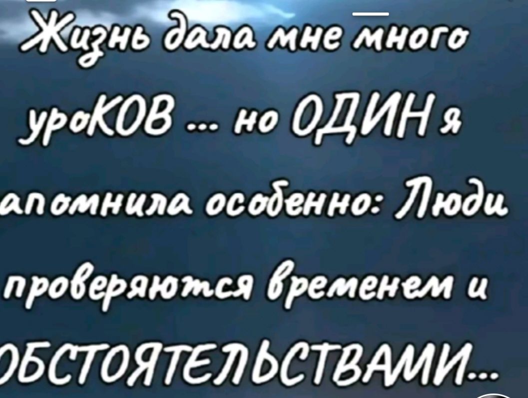 Жизнь дала мне много уроков ... но ОДИН я запомнила особенно: Люди проверяются временем и ОБСТОЯТЕЛЬСТВАМИ...