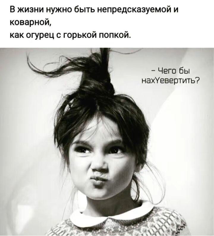 В жизни нужно быть непредсказуемой и коварной, как огурец с горькой попкой.
- Чего бы нахУеверить?