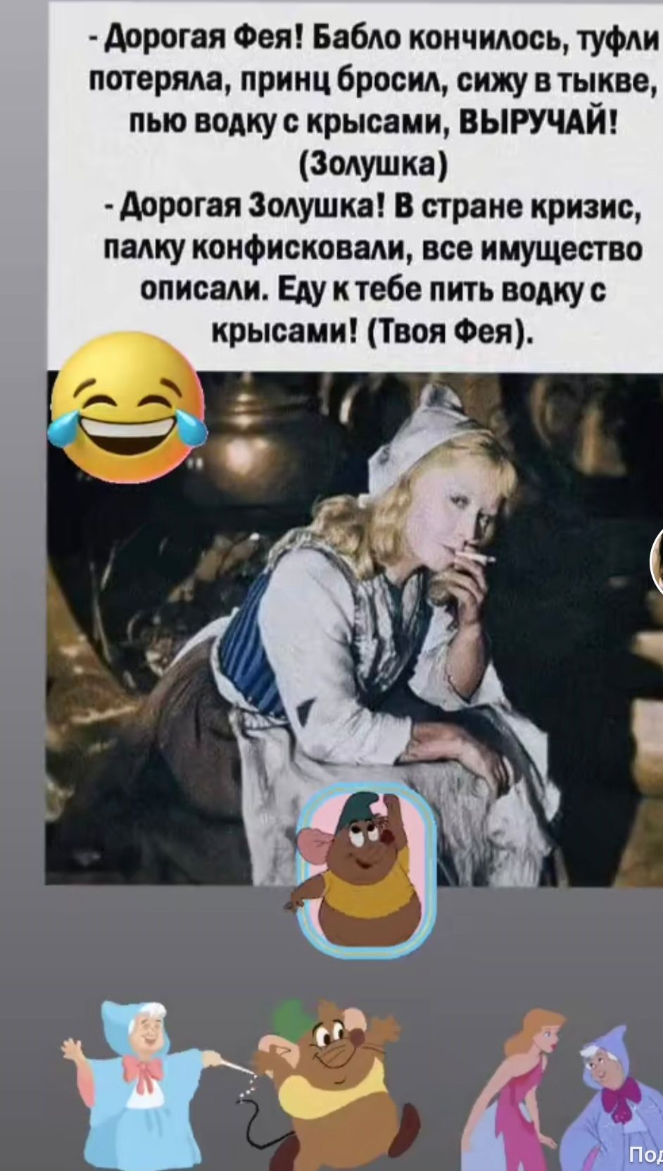 Дорогая Фея! Бабло кончилось, туфли потеряла, принц бросил, сижу в тыкве, пью водку с крысами, ВЫРУЧАЙ! (Золушка)
Дорогая Золушка! В стране кризис, палку конфисковали, все имущество описали. Еду к тебе пить воду с крысами! (Твоя Фея)