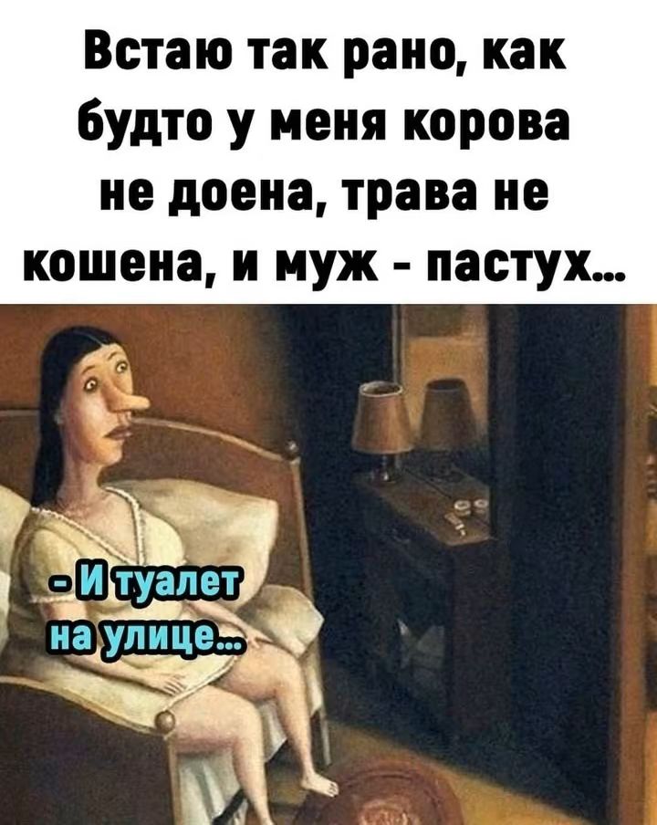 Встаю так рано, как будто у меня корова не доена, трава некошена, и муж - пастух...
- И туалет на улице...