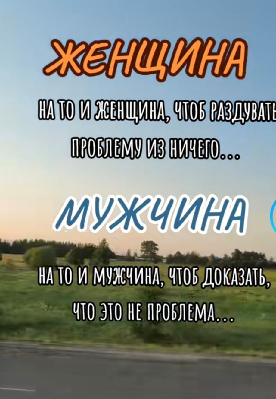 ЖЕНЩИНА
на то и женщина, чтобы раздувать проблему из ничего...

МУЖЧИНА
на то и мужчина, чтобы доказать, что это не проблема...