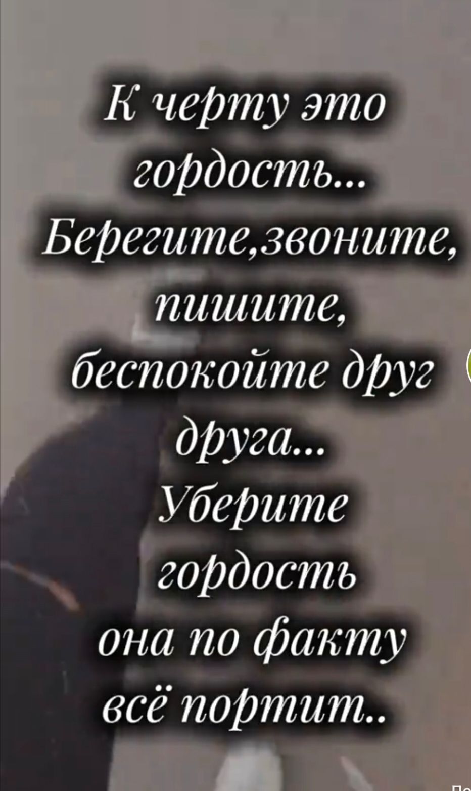 К чёрту это гордость... Берегите, звоните, пишите, беспокойте друг друга... Уберите гордость она по факту всё портит..
