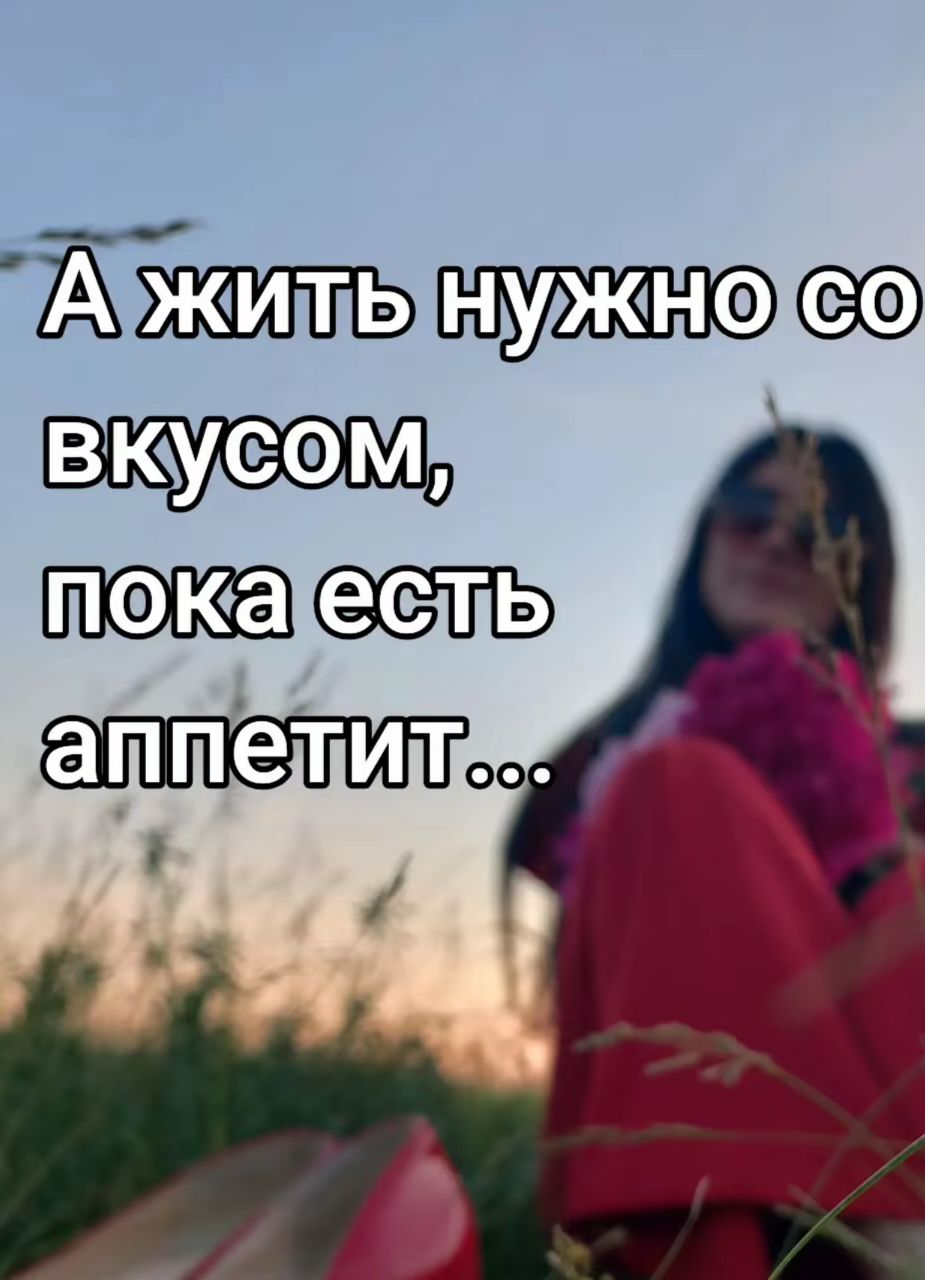 А жить нужно со вкусом, пока есть аппетит...