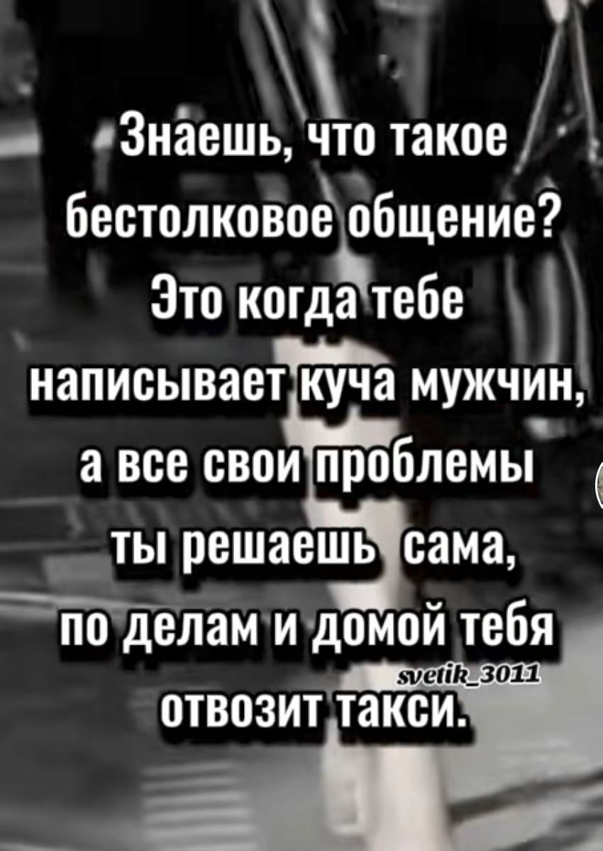 Знаешь, что такое бестолковое общение? Это когда тебе пишет куча мужчин, а все свои проблемы ты решаешь сама, по делам и домой тебя отвозит такси.