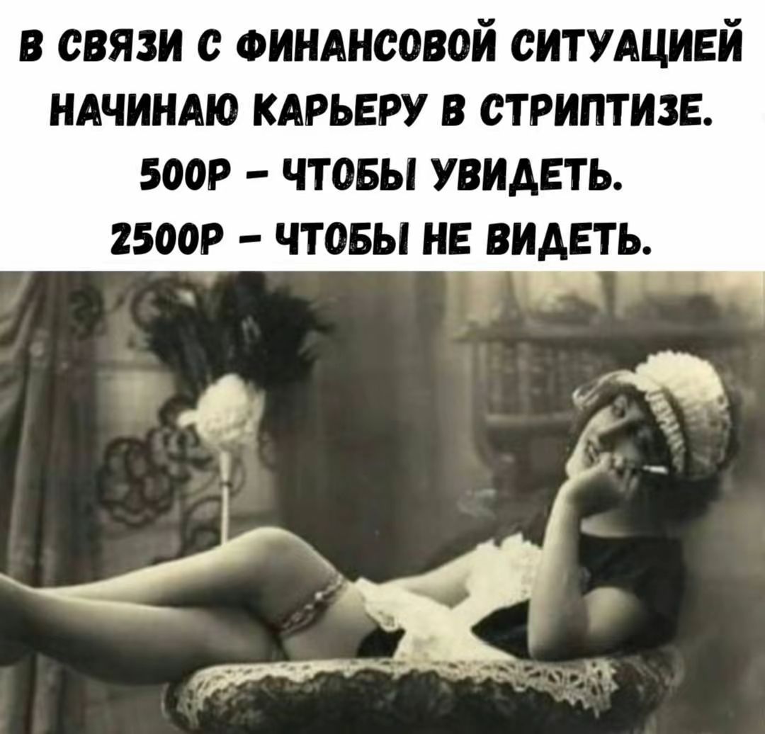 В связи с финансовой ситуацией начинаю карьеру в стриптизе.
500₽ – чтобы увидеть.
2500₽ – чтобы не видеть.