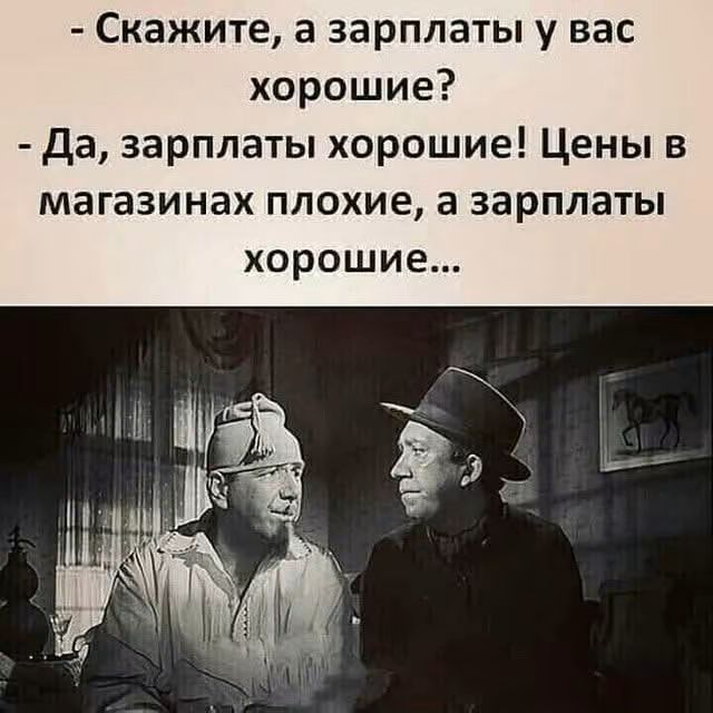 - Скажите, а зарплаты у вас хорошие?
- Да, зарплаты хорошие! Цены в магазинах плохие, а зарплаты хорошие...
