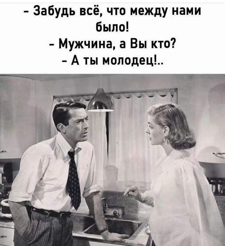 Забудь всё, что между нами было!
-Мужчина, а Вы кто?
-А ты молодец!..