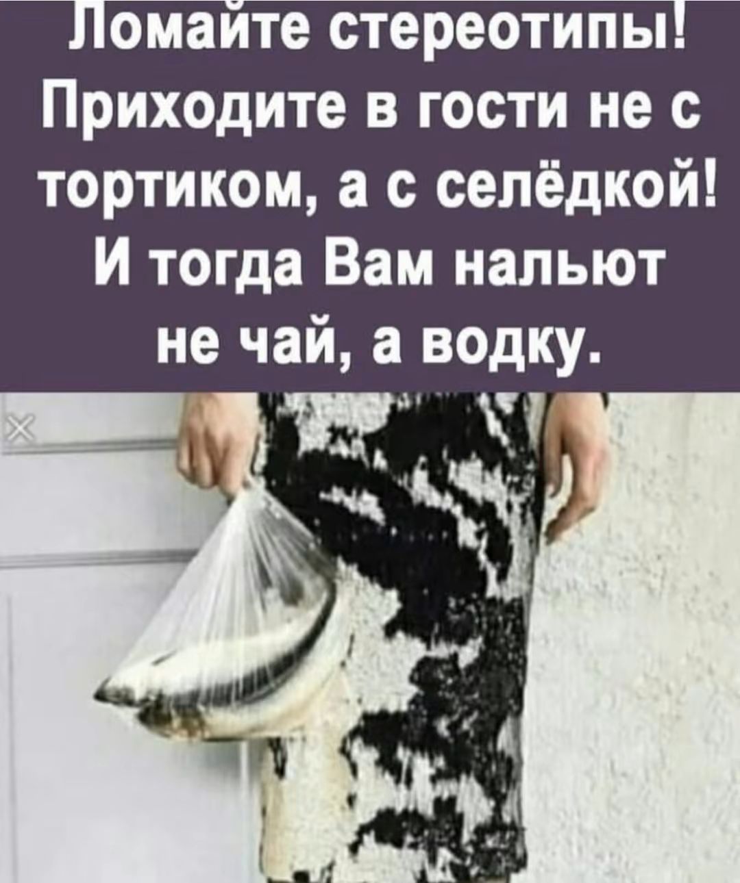Ломайте стереотипы! Приходите в гости не с тортиком, а с селёдкой! И тогда Вам нальют не чай, а водку.
