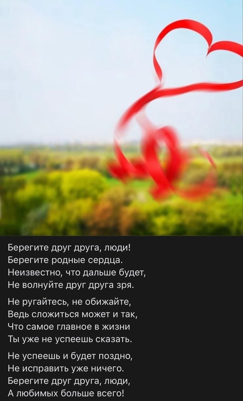 Берегите друг друга, люди!  Берегите родные сердца. Неизвестно, что дальше будет, Не волнуйте друг друга зря.  Не ругайтесь, не обижайте, Вдруг сложится может и так, Что самое главное в жизни Ты уже не успеешь сказать.  Не успеешь и будет поздно, Не исправить уже ничего. Берегите друг друга, люди, А любимых больше всего!