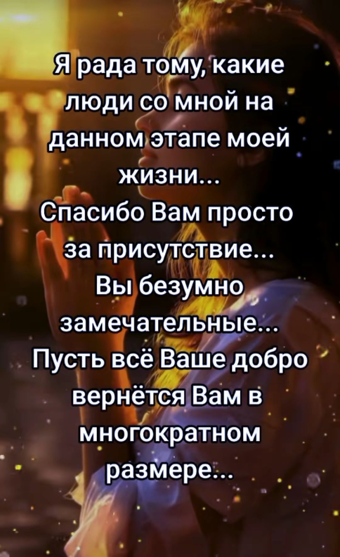 Я рада тому, какие люди со мной на данном этапе моей жизни... Спасибо Вам просто за присутствие... Вы безумно замечательные... Пусть всё Ваше добро вернётся Вам в многократном размере...