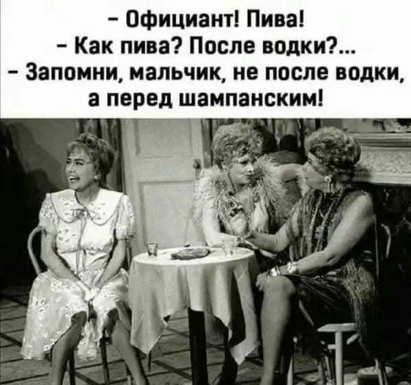 - Официант! Пива!
- Как пива? После водки?...
- Запомни, мальчик, не после водки, а перед шампанским!