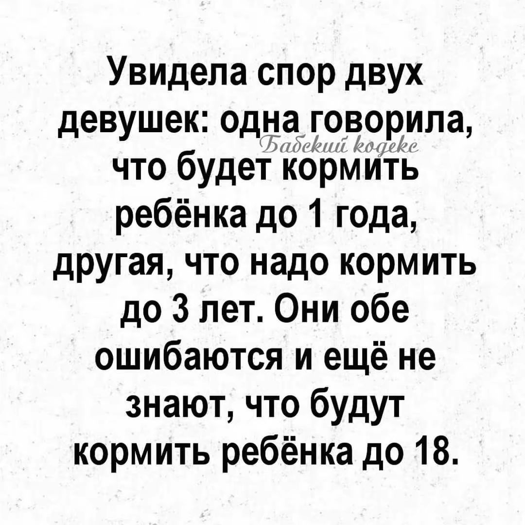 Увидела спор двух девушек: одна говорила, что будет кормить ребёнка до 1 года, другая, что надо кормить до 3 лет. Они обе ошибаются и ещё не знают, что будут кормить ребёнка до 18.