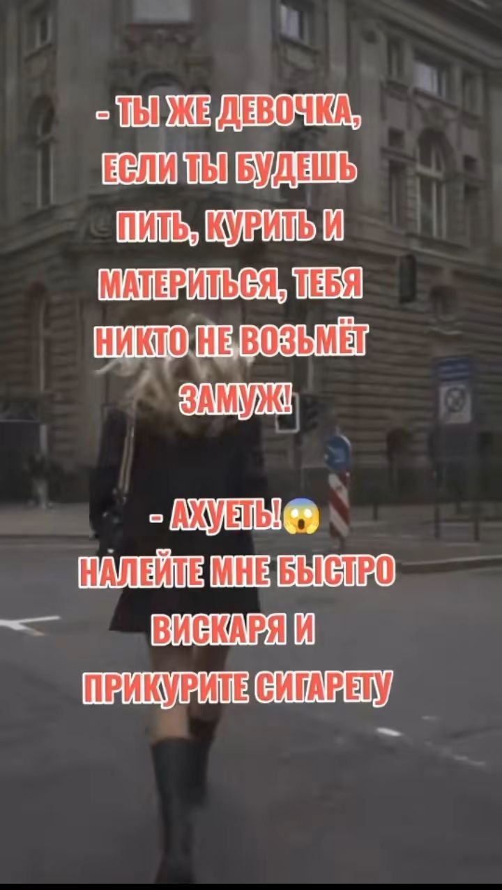 - ТЫ ЖЕ ДЕВОЧКА, ЕСЛИ ТЫ БУДЕШЬ ПИТЬ, КУРИТЬ И МАТЕРИТЬСЯ, ТЕБЯ НИКТО НЕ ВОЗЬМЁТ ЗАМУЖ!
- АХУЕТЬ! НАЛЕЙТЕ МНЕ БЫСТРО ВИСКАРЯ И ПРИКУРИТЕ СИГАРЕТУ