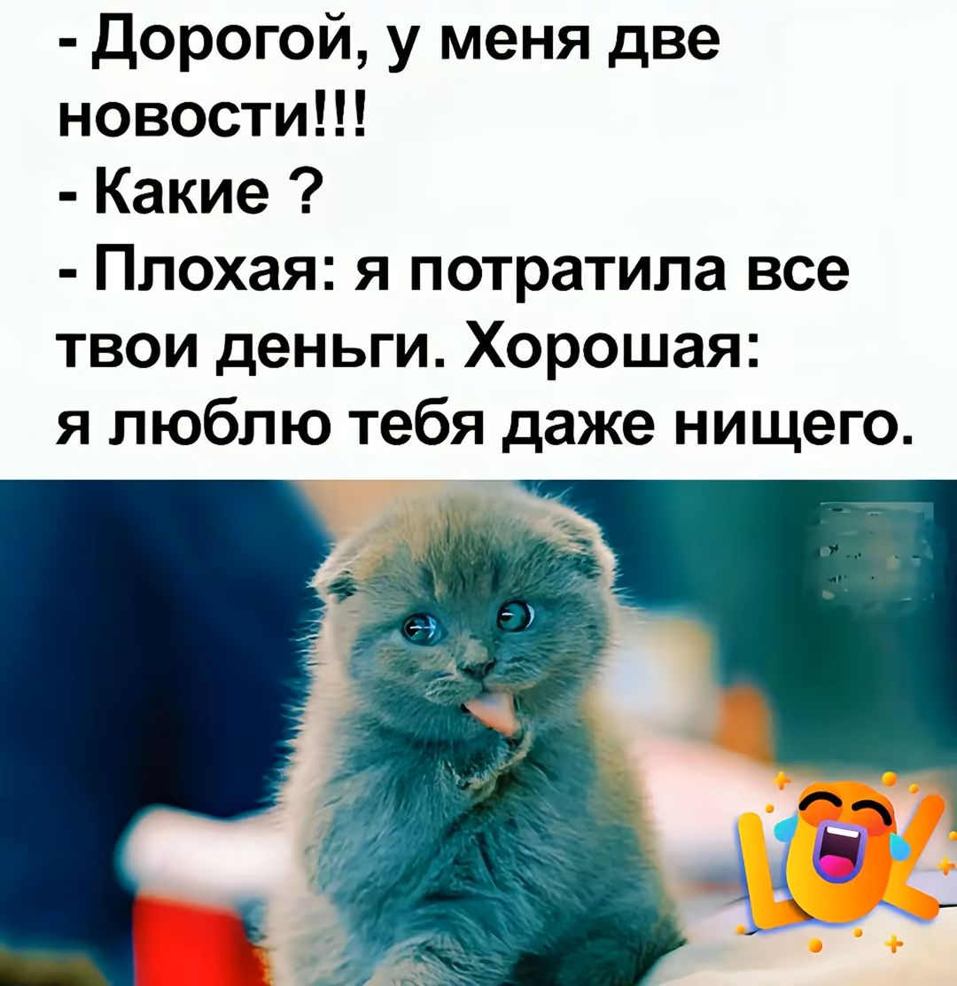 - Дорогой, у меня две новости!!!
- Какие ?
- Плохая: я потратила все твои деньги. Хорошая: я люблю тебя даже ничегo.