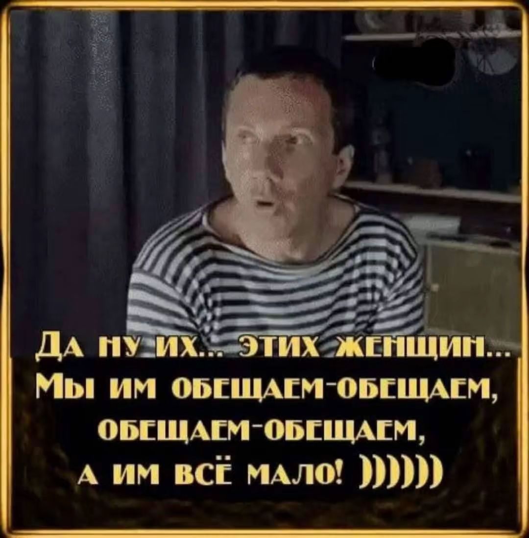 Да ну их... Этих женщин... Мы им обещаем-обещаем, обещаем-обещаем, а им всё мало! ))))