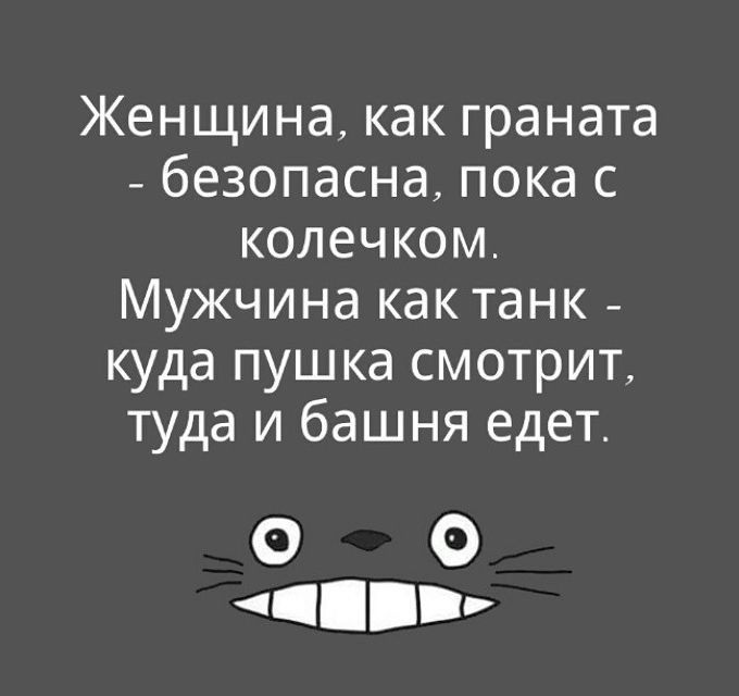 Женщина как граната безопасна пока с колечком Мужчина как танк куда пушка смотрит туда и башня едет О О