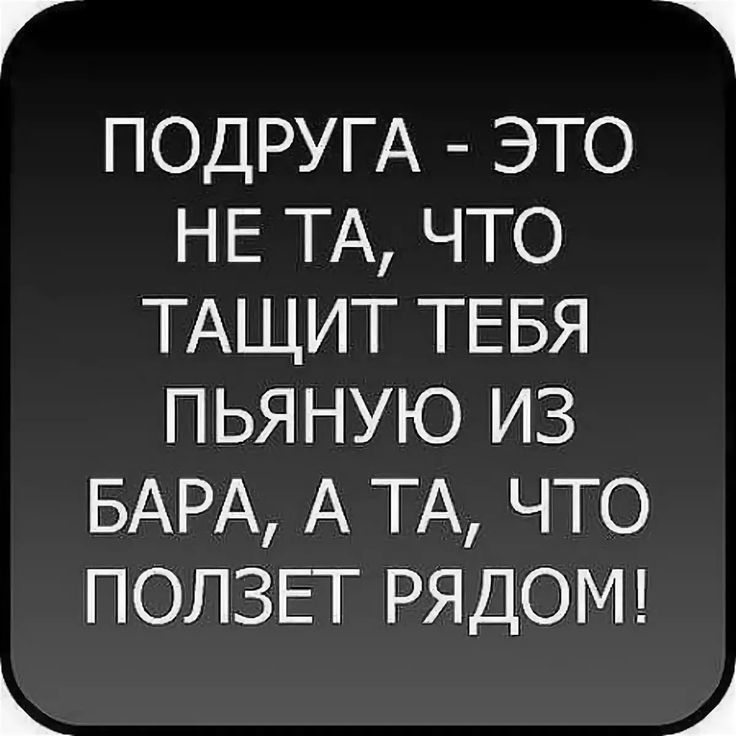 ПОДРУГА это НЕ ТА что ТАЩИТ ТЕБЯ пьяную из БАРА А ТА что ПОЛЗЕТ РЯДОМ
