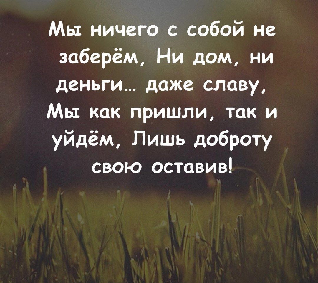 Мы ничего с собой не заберём Ни дом ни деньги даже славу Мы как пришли так и уйдём Лишь доброту свою оставив