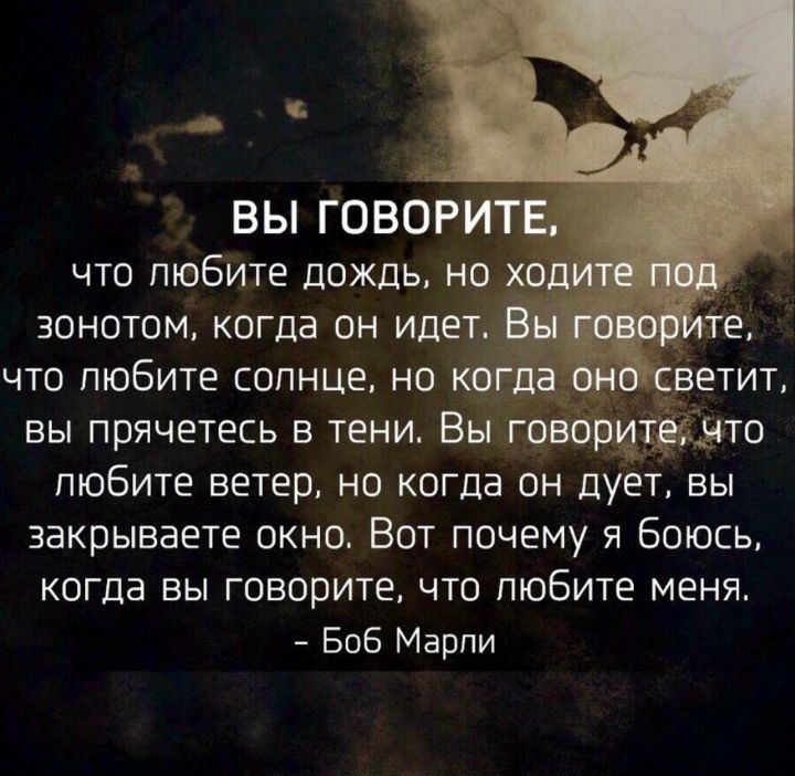 ВЫ ГОВОР что пю6ите дождь на зонотом когда он идет что любите солнце но к _ вы прячетесь в тени Вы говбщщэто любите ветер но когда он дует вы закрываете окно Вот почему я Боюсь когда вы говорите что любите меня Боб Марли