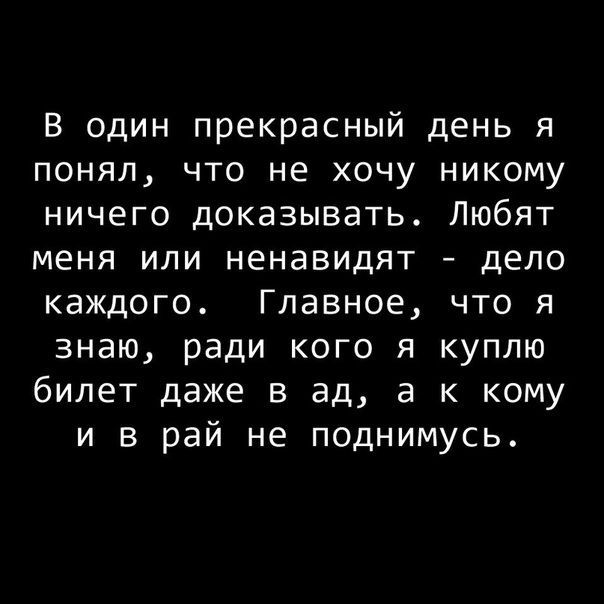 В один прекрасный день я понял что не хочу никому ничего доказывать Любят меня или ненавидят дело каждого Главное что я знаю ради кого я куплю билет даже в ад а к кому и в рай не поднимусь