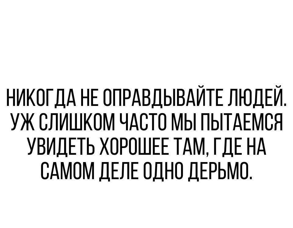 НИКОГДА НЕ ОПРАВДЫВАЙТЕ ЛЮДЕЙ УЖ СЛИШКОМ ЧАСТО МЫ ПЬПАЕМОЯ УВИДЕТЬ ХОРОШЕЕ ТАМ ГДЕ НА САМОМ ДЕЛЕ ОДНО ДЕРЬМО