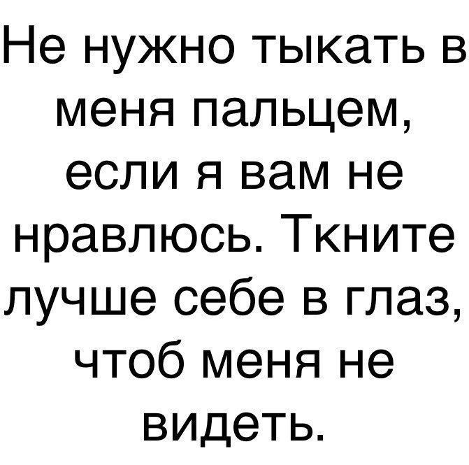 Не нужно тыкать в меня пальцем если я вам не нравлюсь Ткните лучше себе в глаз чтоб меня не видеть