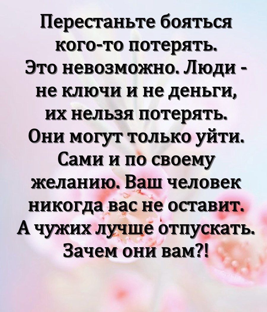 Перестаньте бояться кого то потерять Это невозможно Люди ие ключи и не деньги их нельзя потерять Они могут только уйти Сами и по своему желанию Ваш человек никогда вас не оставрт А чужих лучще отпуокать Зачем онй вам