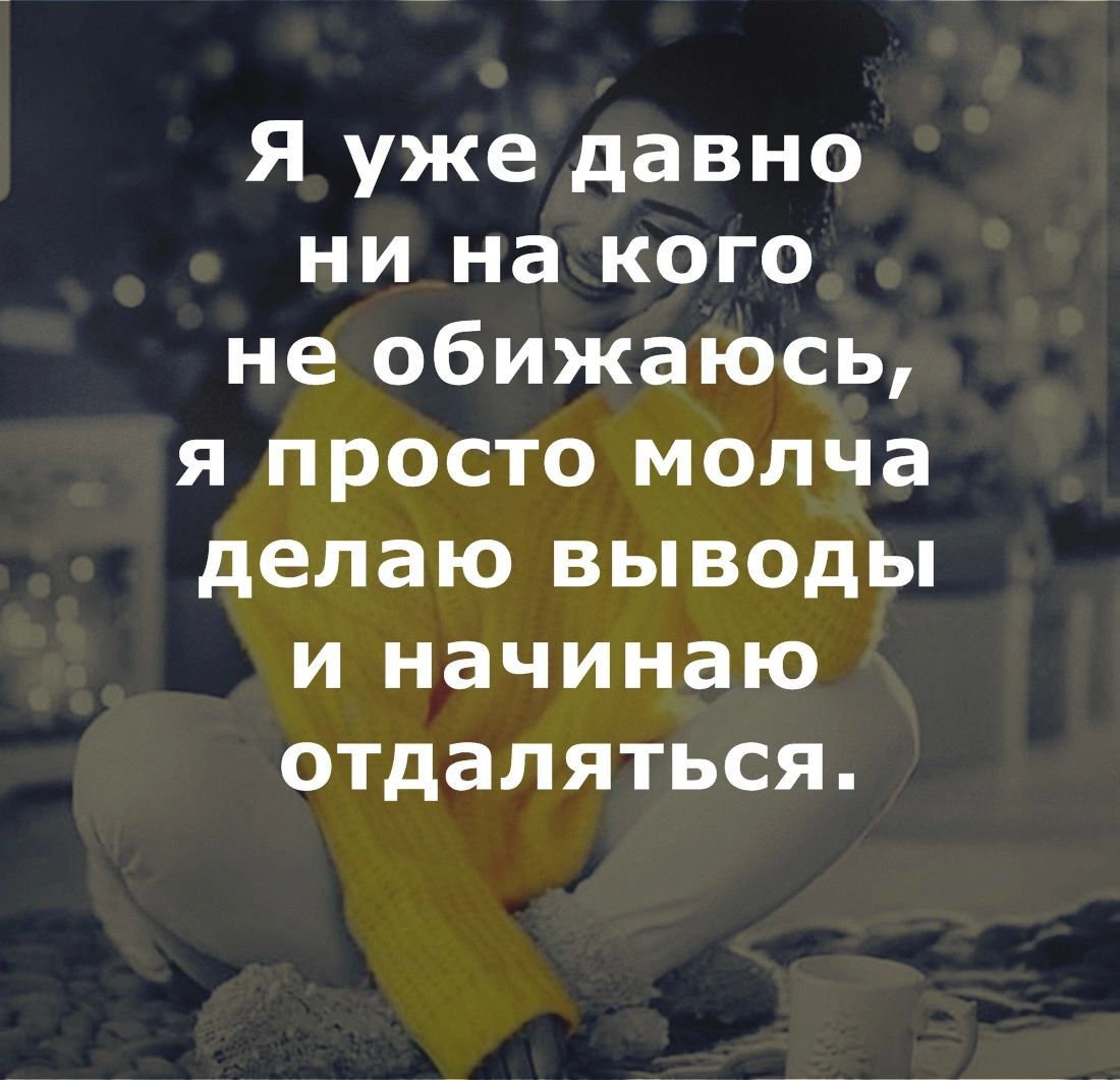 Я уже давно ни на кого не обижаюсь я просто молча делаю выводы и начинаю отдаляться